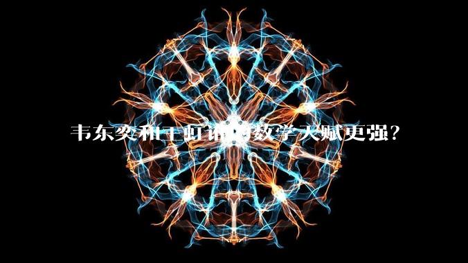韦东奕和王虹谁的数学天赋更强？