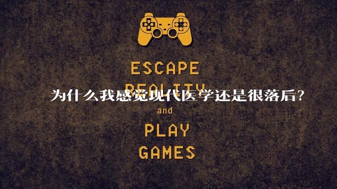 为什么我感觉现代医学还是很落后？