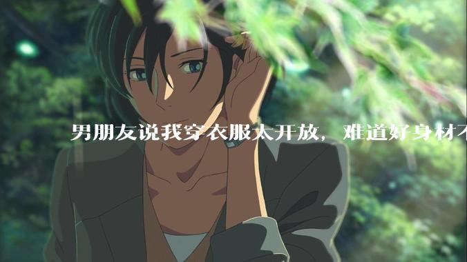 男朋友说我穿衣服太开放，难道好身材不应该显示出来吗？